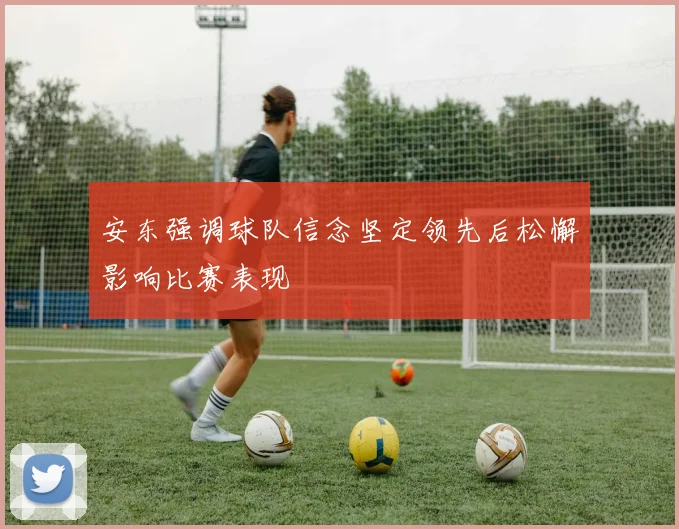 安东强调球队信念坚定领先后松懈影响比赛表现