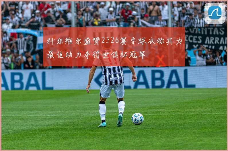 科尔维尔盛赞2526赛季球衣称其为最佳助力夺得世俱杯冠军