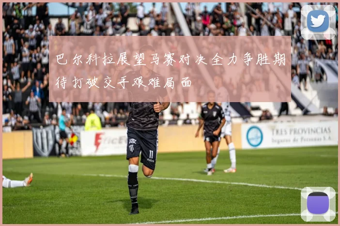 巴尔科拉展望马赛对决全力争胜期待打破交手艰难局面