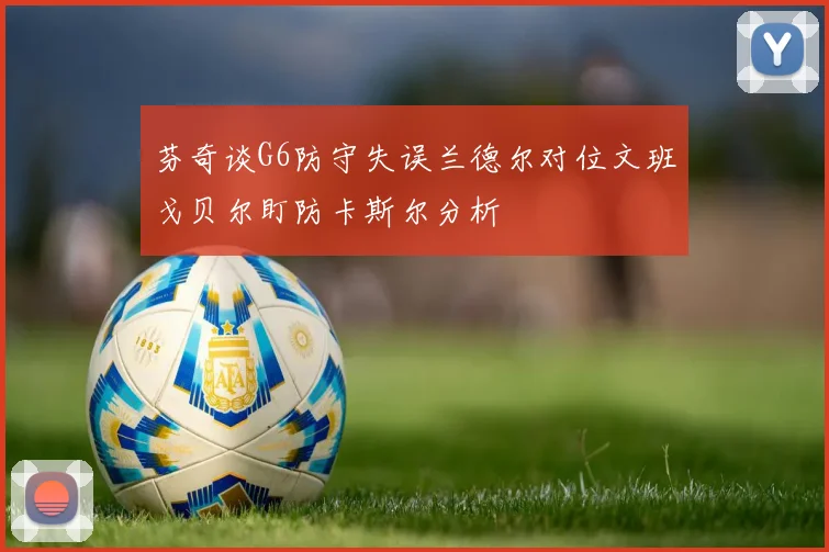 芬奇谈G6防守失误兰德尔对位文班戈贝尔盯防卡斯尔分析