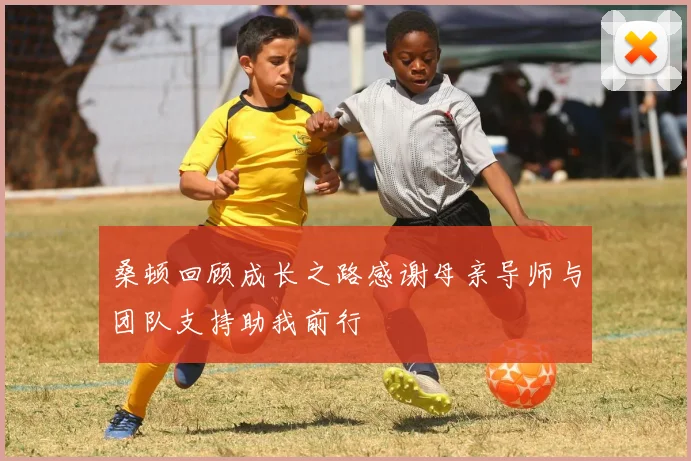 桑顿回顾成长之路感谢母亲导师与团队支持助我前行