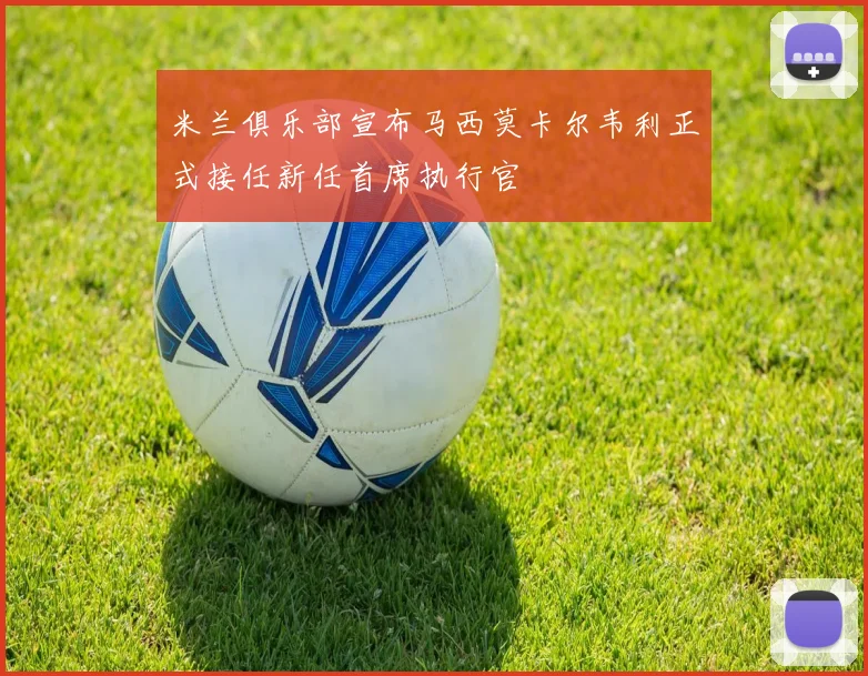 米兰俱乐部宣布马西莫卡尔韦利正式接任新任首席执行官
