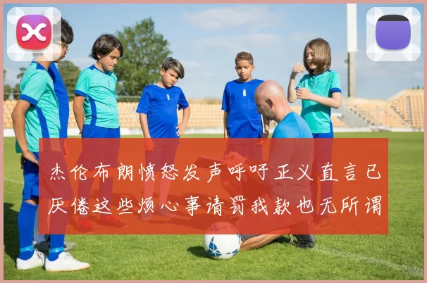 杰伦布朗愤怒发声呼吁正义直言已厌倦这些烦心事请罚我款也无所谓
