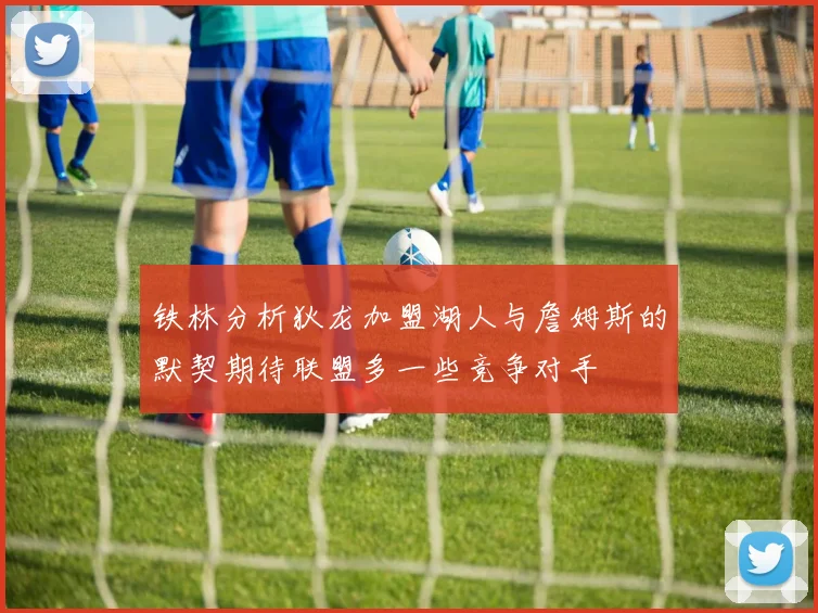 铁林分析狄龙加盟湖人与詹姆斯的默契期待联盟多一些竞争对手