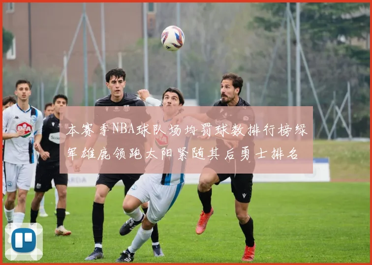 本赛季NBA球队场均罚球数排行榜绿军雄鹿领跑太阳紧随其后勇士排名第九