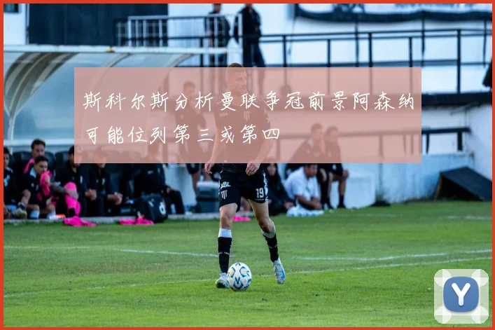 斯科尔斯分析曼联争冠前景阿森纳可能位列第三或第四