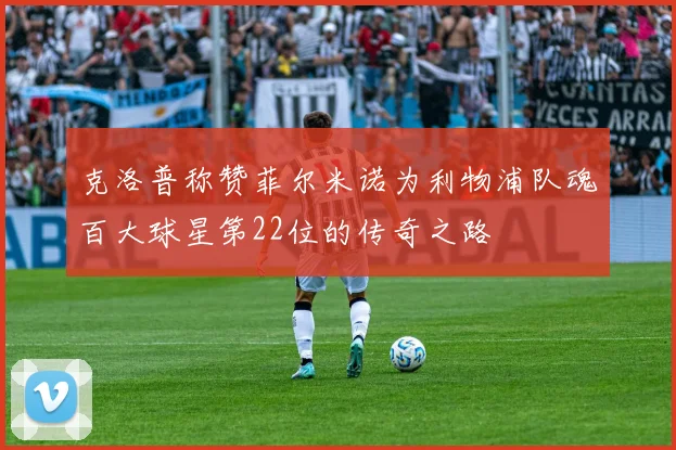 克洛普称赞菲尔米诺为利物浦队魂百大球星第22位的传奇之路