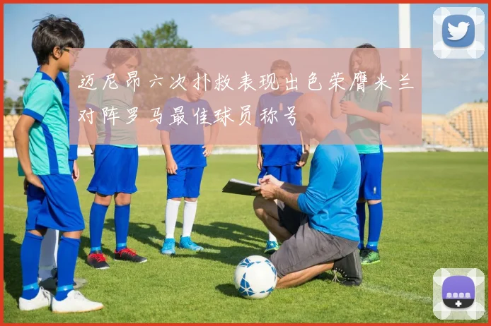 迈尼昂六次扑救表现出色荣膺米兰对阵罗马最佳球员称号