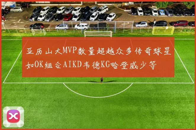 亚历山大MVP数量超越众多传奇球星如OK组合AIKD韦德KG哈登威少等