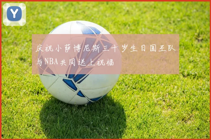 庆祝小萨博尼斯三十岁生日国王队与NBA共同送上祝福