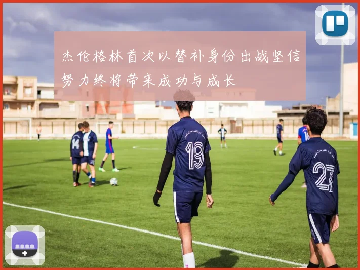 杰伦格林首次以替补身份出战坚信努力终将带来成功与成长