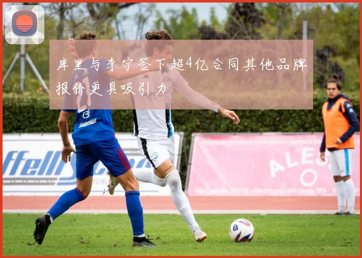 库里与李宁签下超4亿合同其他品牌报价更具吸引力