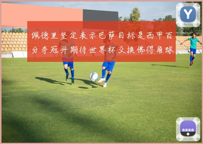 佩德里坚定表示巴萨目标是西甲百分夺冠并期待世界杯交换佛得角球衣