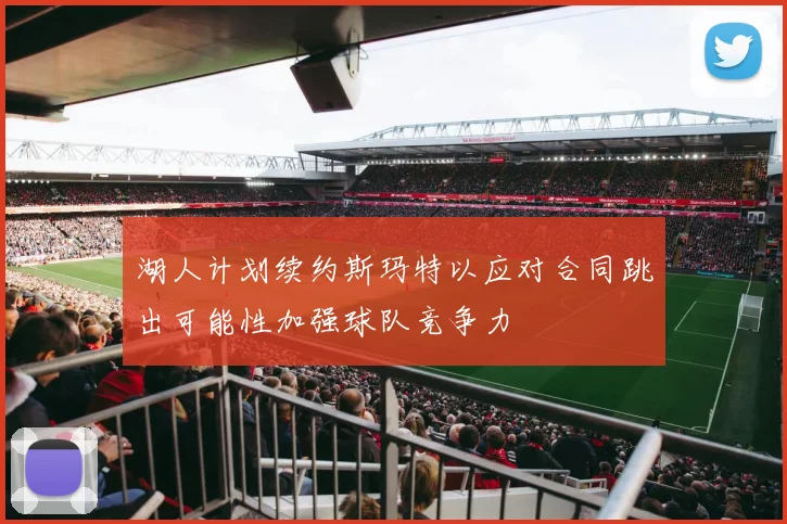 湖人计划续约斯玛特以应对合同跳出可能性加强球队竞争力