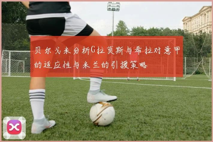 贝尔戈米分析G拉莫斯与希拉对意甲的适应性与米兰的引援策略