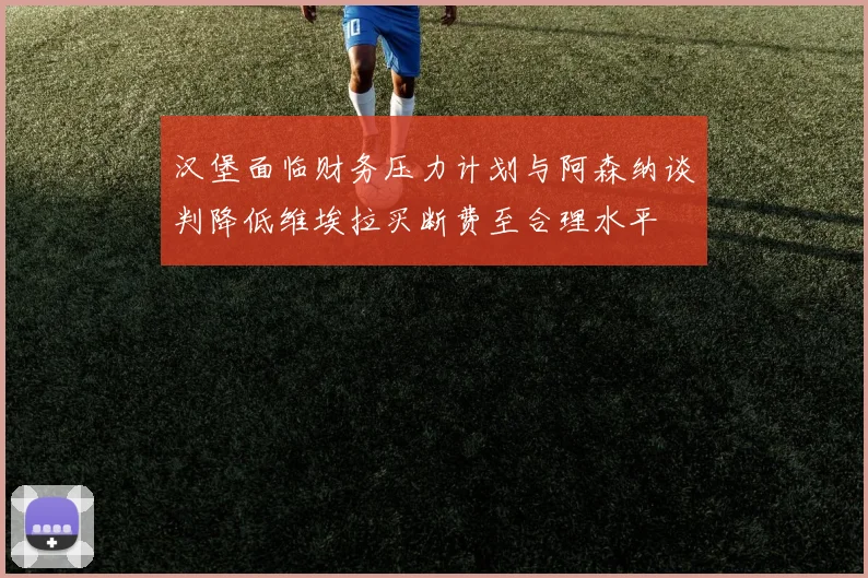 汉堡面临财务压力计划与阿森纳谈判降低维埃拉买断费至合理水平