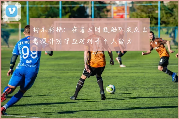 铃木彩艳：在落后时鼓励队友反击需提升防守应对对手个人能力