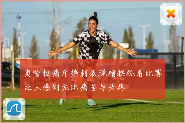 奥哈拉痛斥热刺表现糟糕观看比赛让人感到无比痛苦与头疼