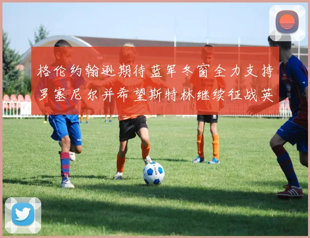 格伦约翰逊期待蓝军冬窗全力支持罗塞尼尔并希望斯特林继续征战英超