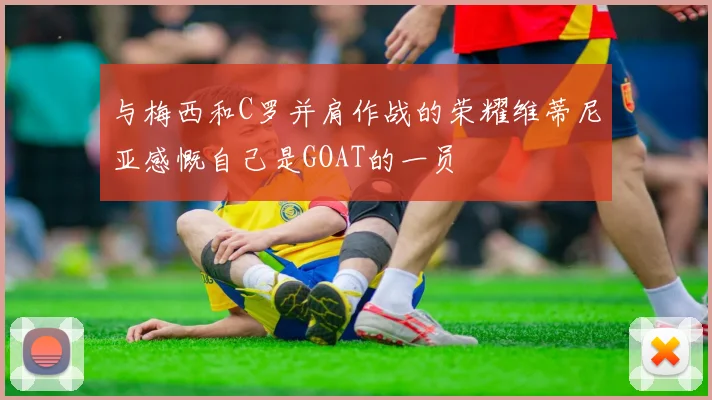 与梅西和C罗并肩作战的荣耀维蒂尼亚感慨自己是GOAT的一员