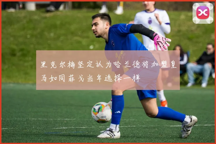 里克尔梅坚定认为哈兰德将加盟皇马如同菲戈当年选择一样