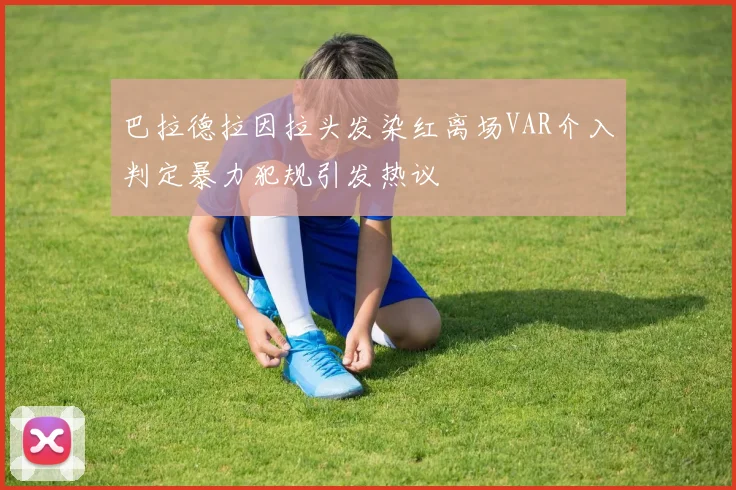 巴拉德拉因拉头发染红离场VAR介入判定暴力犯规引发热议