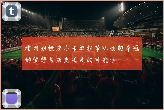 烤肉姐畅谈小卡单核带队快船夺冠的梦想与历史高度的可能性
