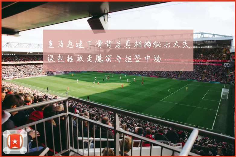 皇马急速下滑背后真相揭秘七大失误包括放走魔笛与拒签中场