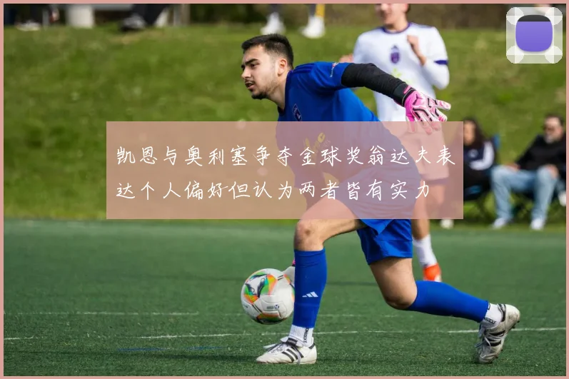 凯恩与奥利塞争夺金球奖翁达夫表达个人偏好但认为两者皆有实力