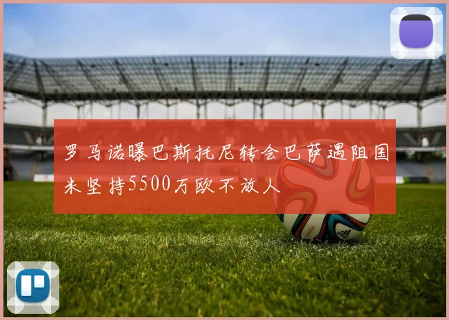 罗马诺曝巴斯托尼转会巴萨遇阻国米坚持5500万欧不放人