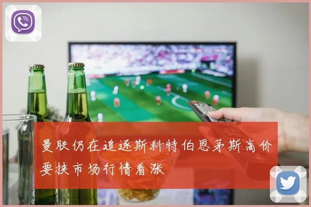 曼联仍在追逐斯科特伯恩茅斯高价要挟市场行情看涨