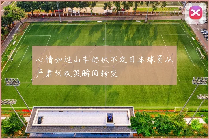 心情如过山车起伏不定日本球员从严肃到欢笑瞬间转变