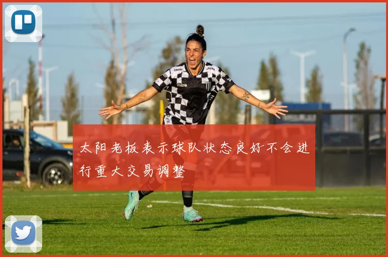 太阳老板表示球队状态良好不会进行重大交易调整